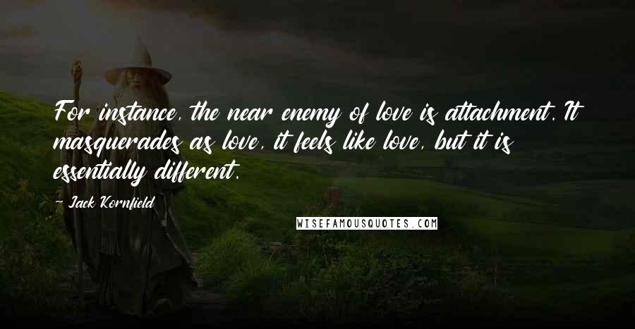 Jack Kornfield Quotes: For instance, the near enemy of love is attachment. It masquerades as love, it feels like love, but it is essentially different.