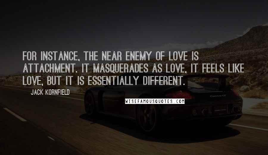 Jack Kornfield Quotes: For instance, the near enemy of love is attachment. It masquerades as love, it feels like love, but it is essentially different.