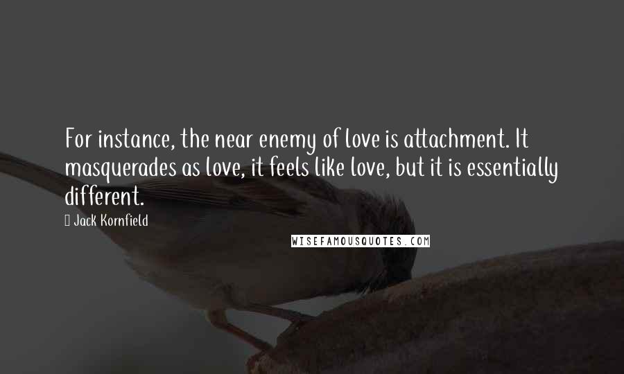 Jack Kornfield Quotes: For instance, the near enemy of love is attachment. It masquerades as love, it feels like love, but it is essentially different.