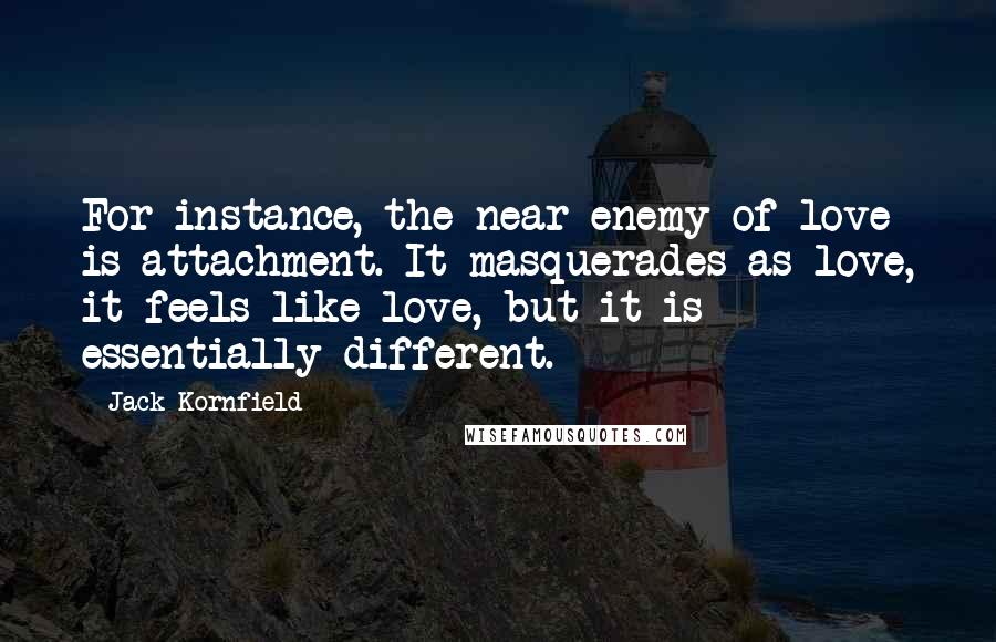 Jack Kornfield Quotes: For instance, the near enemy of love is attachment. It masquerades as love, it feels like love, but it is essentially different.