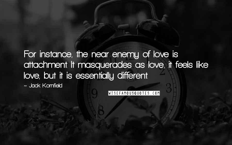 Jack Kornfield Quotes: For instance, the near enemy of love is attachment. It masquerades as love, it feels like love, but it is essentially different.