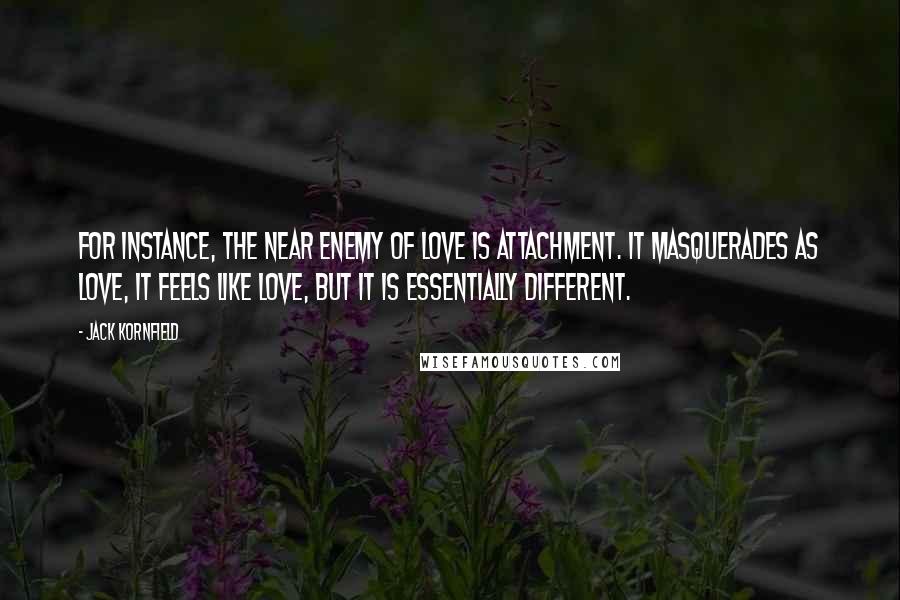 Jack Kornfield Quotes: For instance, the near enemy of love is attachment. It masquerades as love, it feels like love, but it is essentially different.