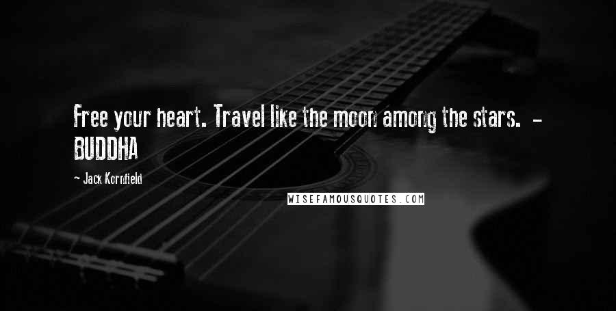 Jack Kornfield Quotes: Free your heart. Travel like the moon among the stars. - BUDDHA