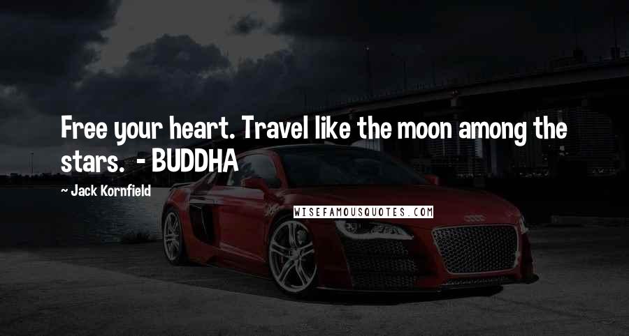 Jack Kornfield Quotes: Free your heart. Travel like the moon among the stars. - BUDDHA