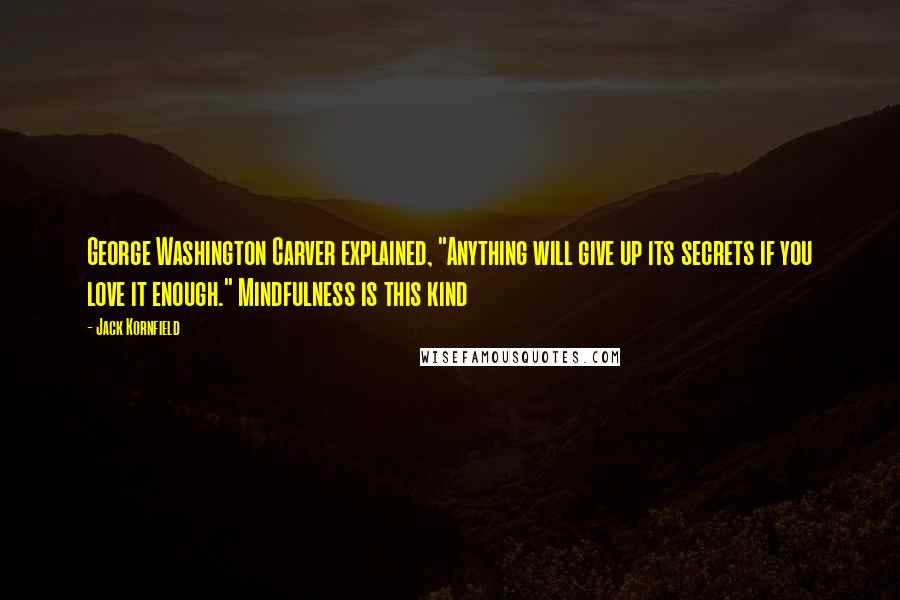 Jack Kornfield Quotes: George Washington Carver explained, "Anything will give up its secrets if you love it enough." Mindfulness is this kind