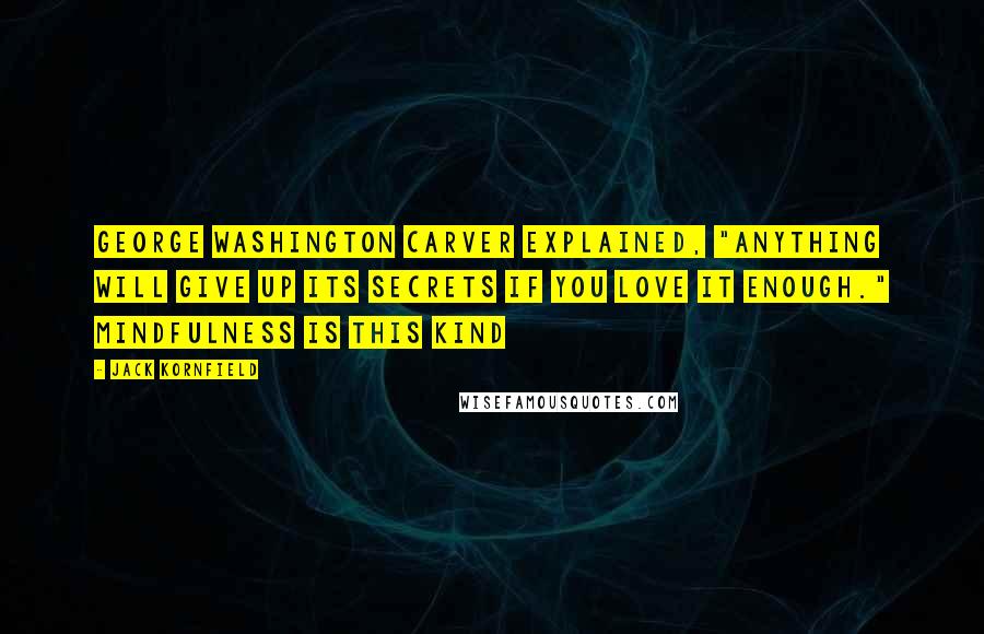 Jack Kornfield Quotes: George Washington Carver explained, "Anything will give up its secrets if you love it enough." Mindfulness is this kind