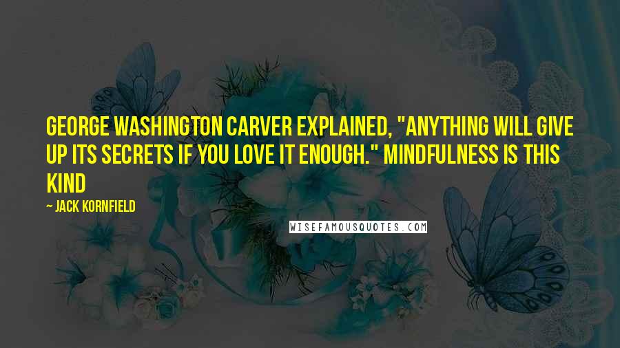 Jack Kornfield Quotes: George Washington Carver explained, "Anything will give up its secrets if you love it enough." Mindfulness is this kind