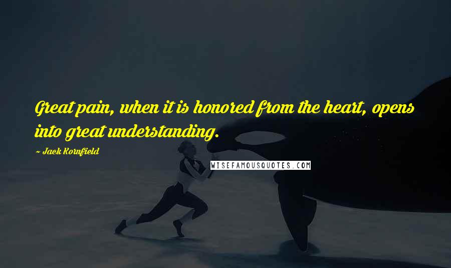 Jack Kornfield Quotes: Great pain, when it is honored from the heart, opens into great understanding.