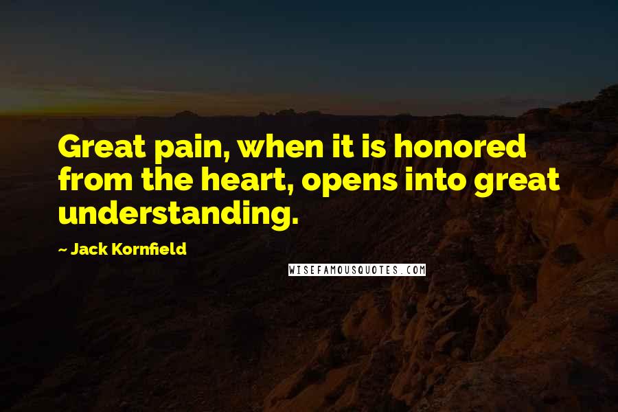 Jack Kornfield Quotes: Great pain, when it is honored from the heart, opens into great understanding.