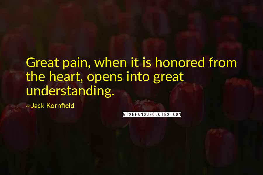 Jack Kornfield Quotes: Great pain, when it is honored from the heart, opens into great understanding.