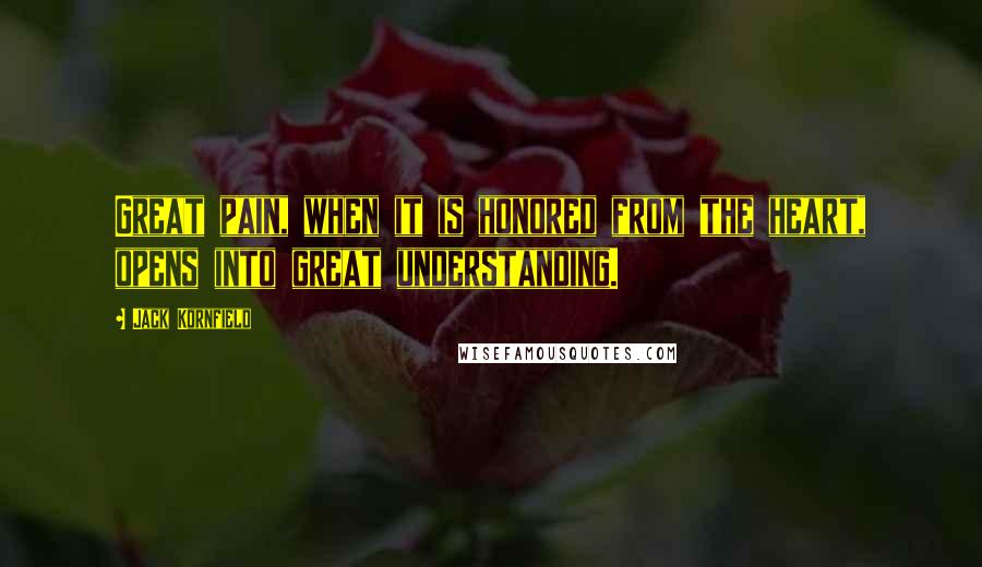 Jack Kornfield Quotes: Great pain, when it is honored from the heart, opens into great understanding.