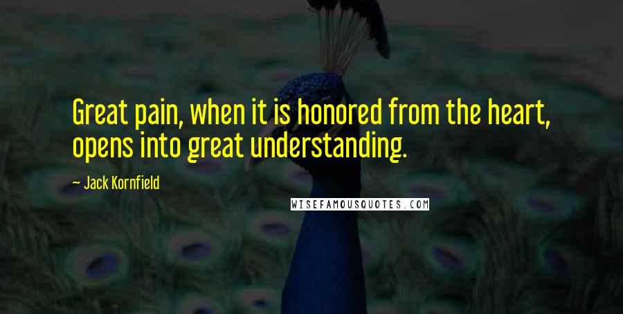 Jack Kornfield Quotes: Great pain, when it is honored from the heart, opens into great understanding.