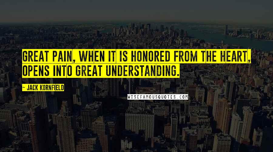 Jack Kornfield Quotes: Great pain, when it is honored from the heart, opens into great understanding.