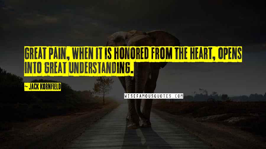 Jack Kornfield Quotes: Great pain, when it is honored from the heart, opens into great understanding.