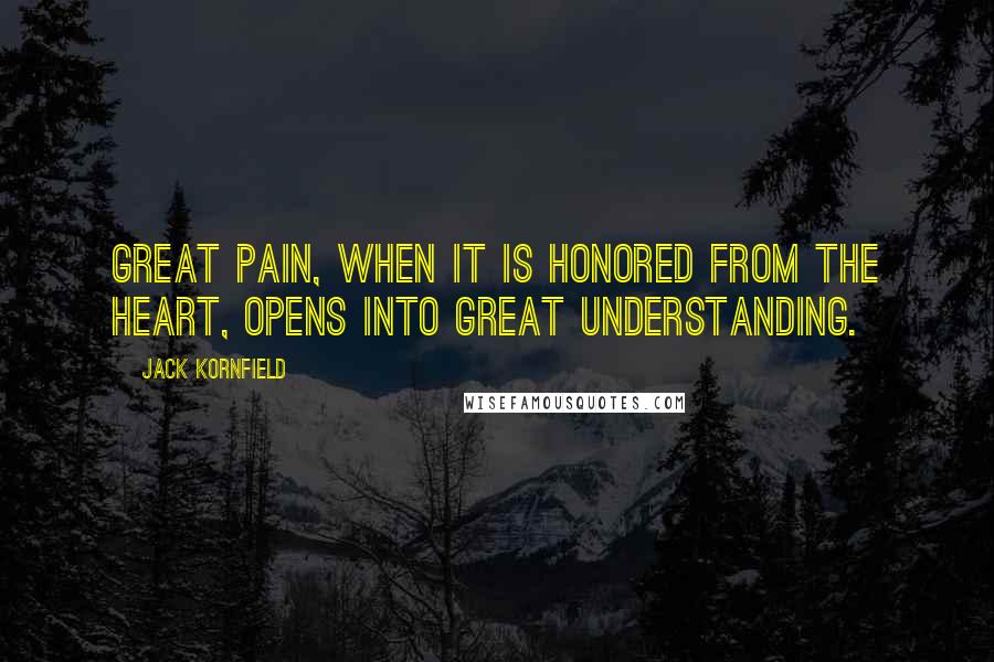 Jack Kornfield Quotes: Great pain, when it is honored from the heart, opens into great understanding.