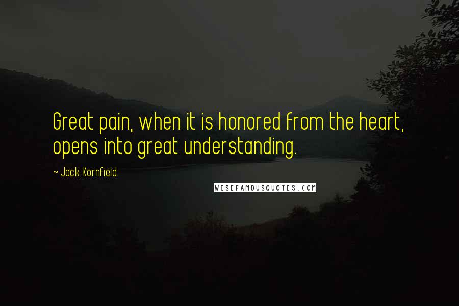 Jack Kornfield Quotes: Great pain, when it is honored from the heart, opens into great understanding.