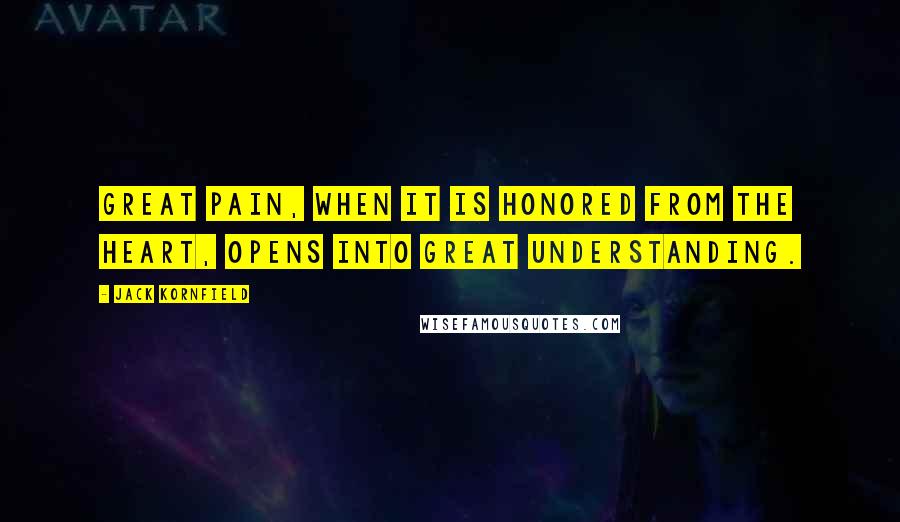 Jack Kornfield Quotes: Great pain, when it is honored from the heart, opens into great understanding.