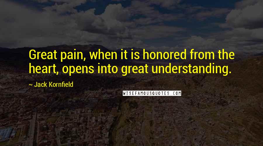 Jack Kornfield Quotes: Great pain, when it is honored from the heart, opens into great understanding.