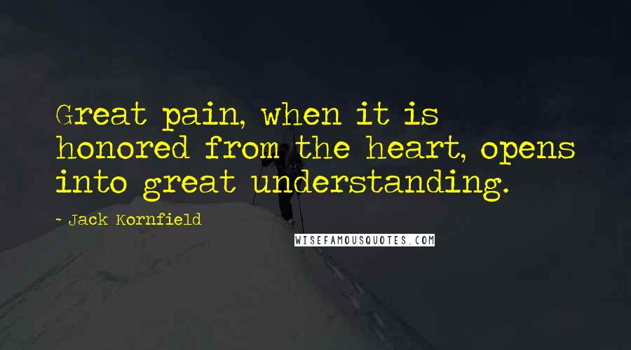 Jack Kornfield Quotes: Great pain, when it is honored from the heart, opens into great understanding.