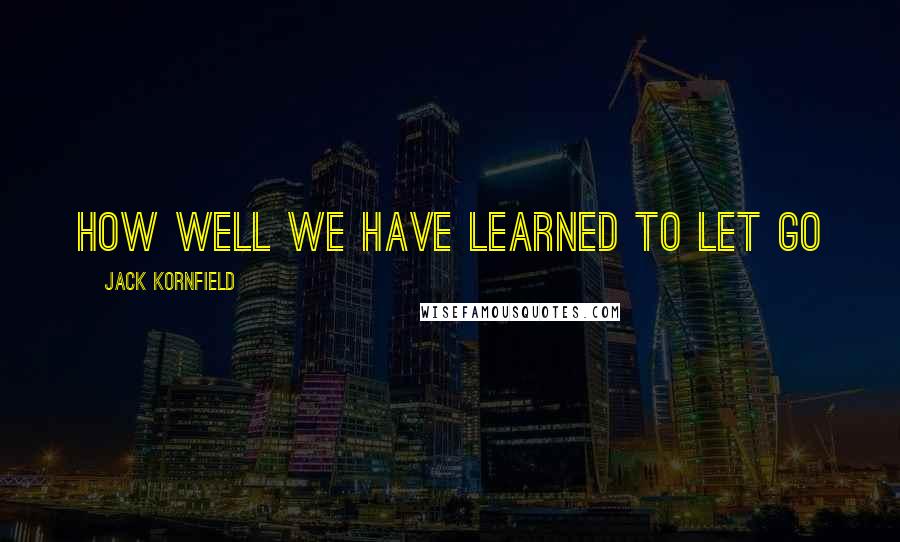Jack Kornfield Quotes: How well we have learned to let go