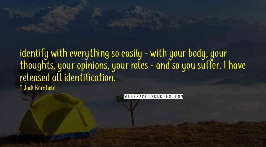 Jack Kornfield Quotes: identify with everything so easily - with your body, your thoughts, your opinions, your roles - and so you suffer. I have released all identification.