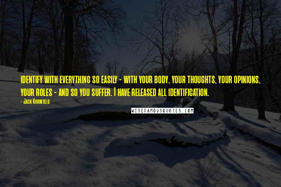 Jack Kornfield Quotes: identify with everything so easily - with your body, your thoughts, your opinions, your roles - and so you suffer. I have released all identification.