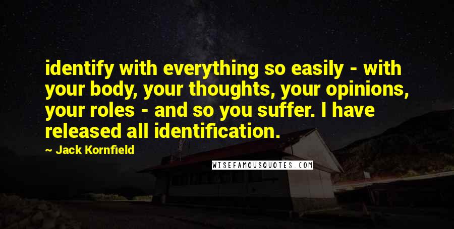 Jack Kornfield Quotes: identify with everything so easily - with your body, your thoughts, your opinions, your roles - and so you suffer. I have released all identification.