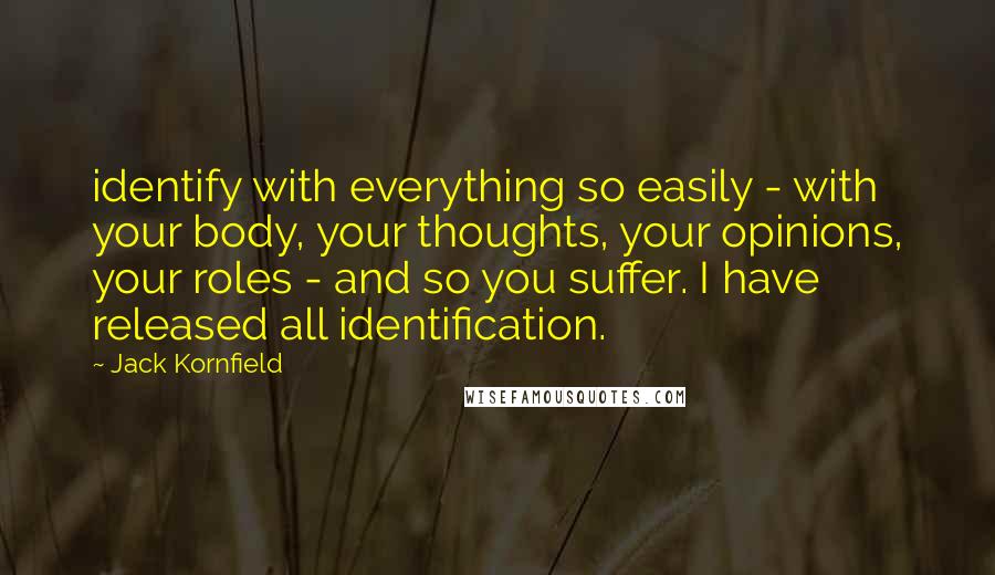 Jack Kornfield Quotes: identify with everything so easily - with your body, your thoughts, your opinions, your roles - and so you suffer. I have released all identification.