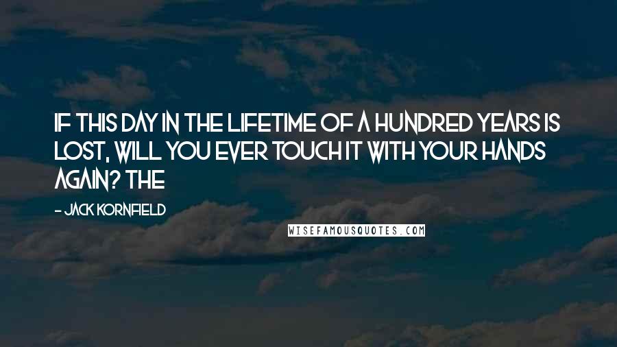 Jack Kornfield Quotes: If this day in the lifetime of a hundred years is lost, will you ever touch it with your hands again? The