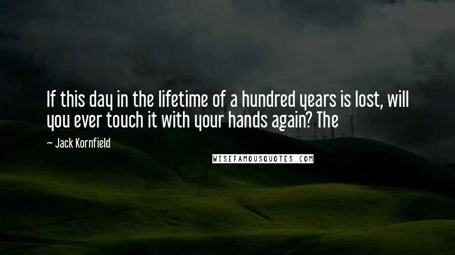Jack Kornfield Quotes: If this day in the lifetime of a hundred years is lost, will you ever touch it with your hands again? The