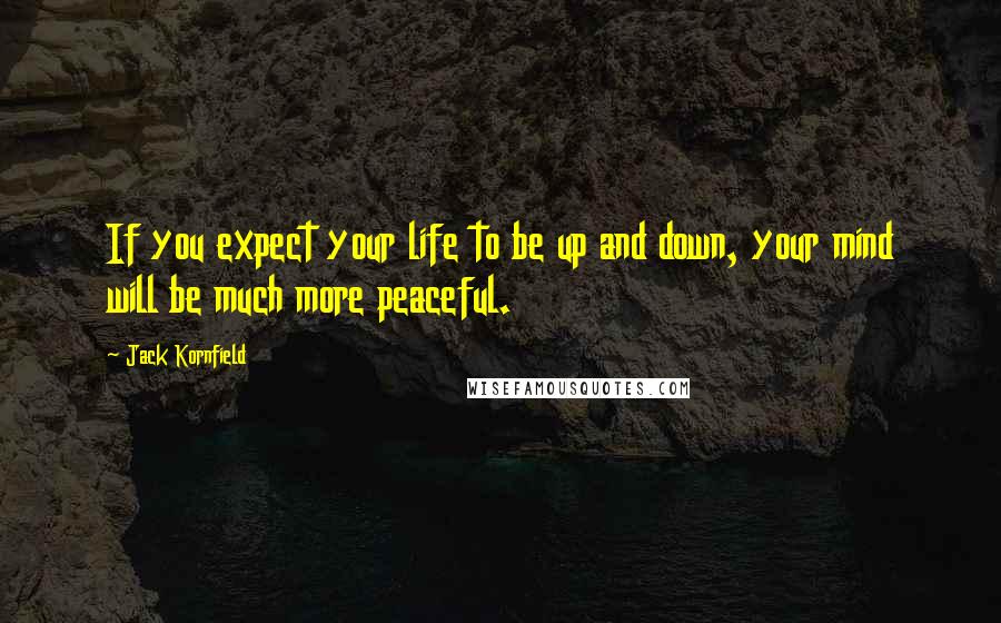 Jack Kornfield Quotes: If you expect your life to be up and down, your mind will be much more peaceful.