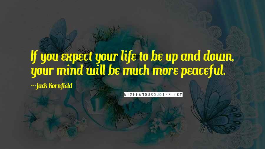 Jack Kornfield Quotes: If you expect your life to be up and down, your mind will be much more peaceful.