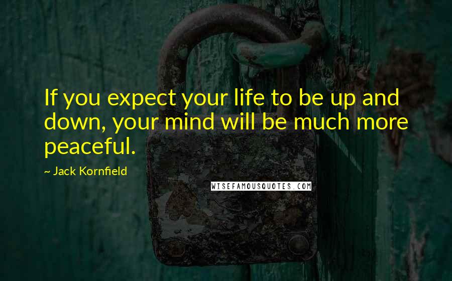 Jack Kornfield Quotes: If you expect your life to be up and down, your mind will be much more peaceful.