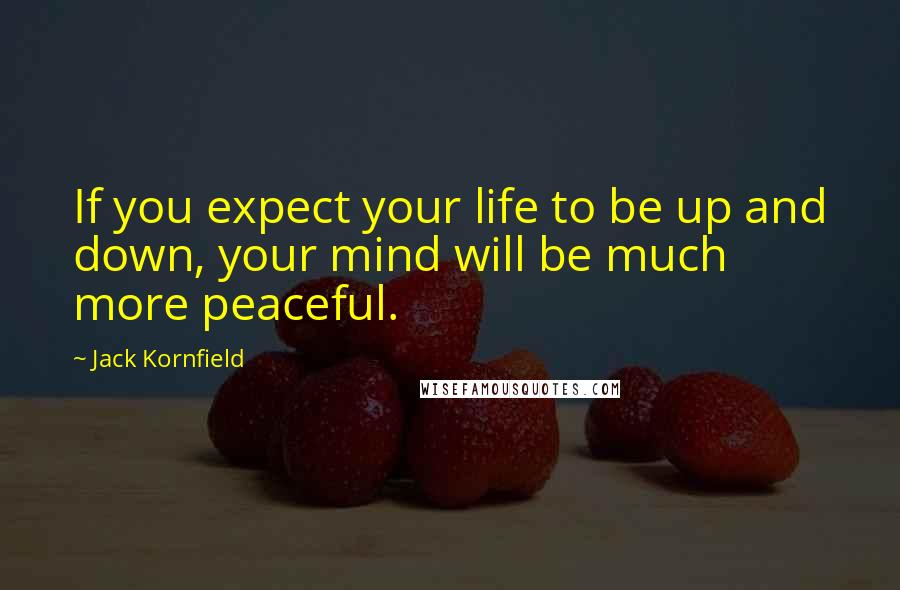 Jack Kornfield Quotes: If you expect your life to be up and down, your mind will be much more peaceful.