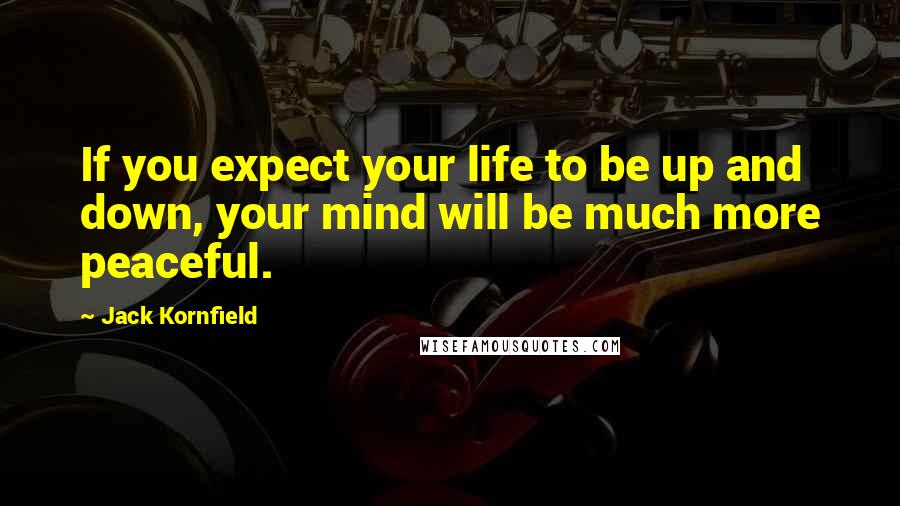 Jack Kornfield Quotes: If you expect your life to be up and down, your mind will be much more peaceful.