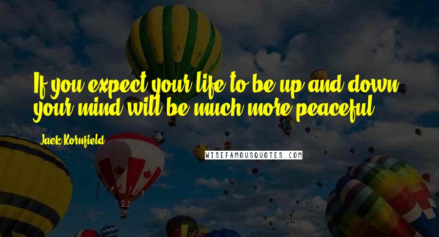 Jack Kornfield Quotes: If you expect your life to be up and down, your mind will be much more peaceful.