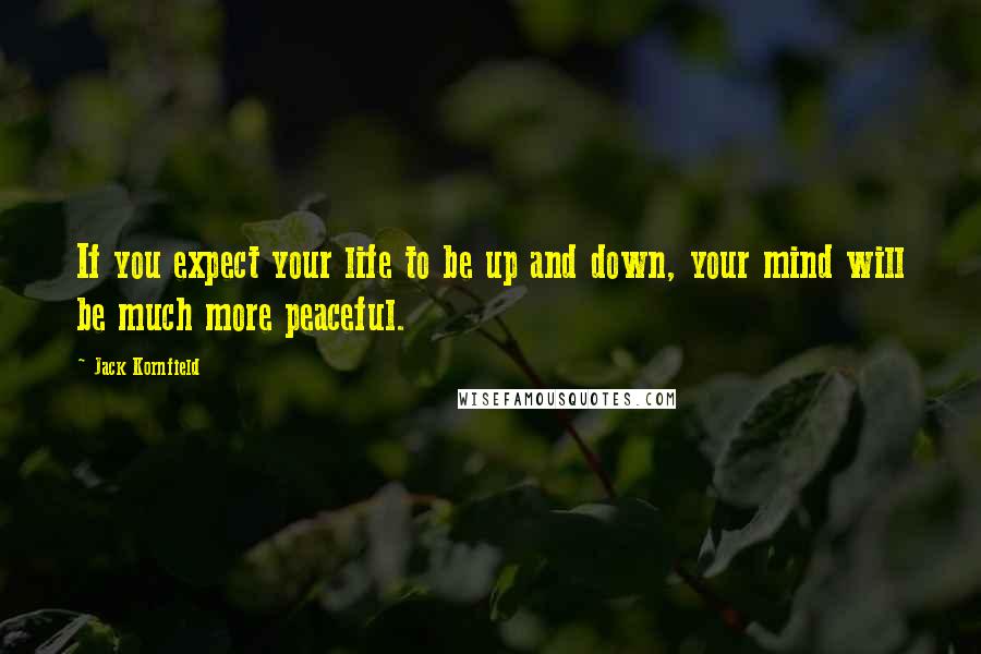 Jack Kornfield Quotes: If you expect your life to be up and down, your mind will be much more peaceful.