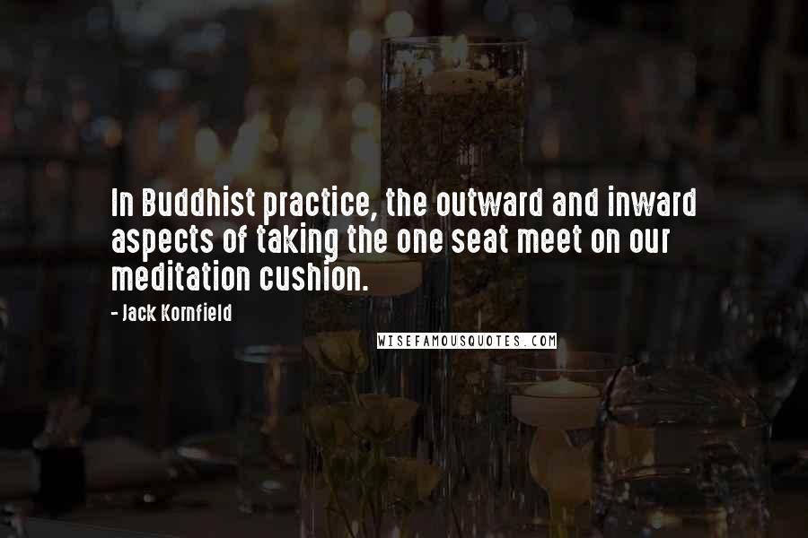 Jack Kornfield Quotes: In Buddhist practice, the outward and inward aspects of taking the one seat meet on our meditation cushion.