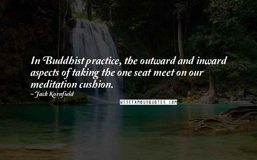 Jack Kornfield Quotes: In Buddhist practice, the outward and inward aspects of taking the one seat meet on our meditation cushion.