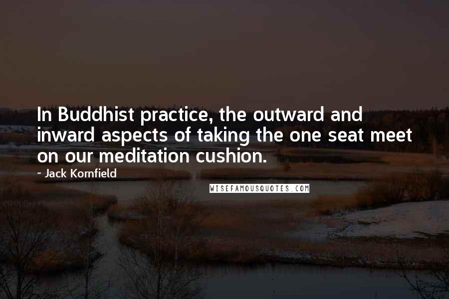 Jack Kornfield Quotes: In Buddhist practice, the outward and inward aspects of taking the one seat meet on our meditation cushion.