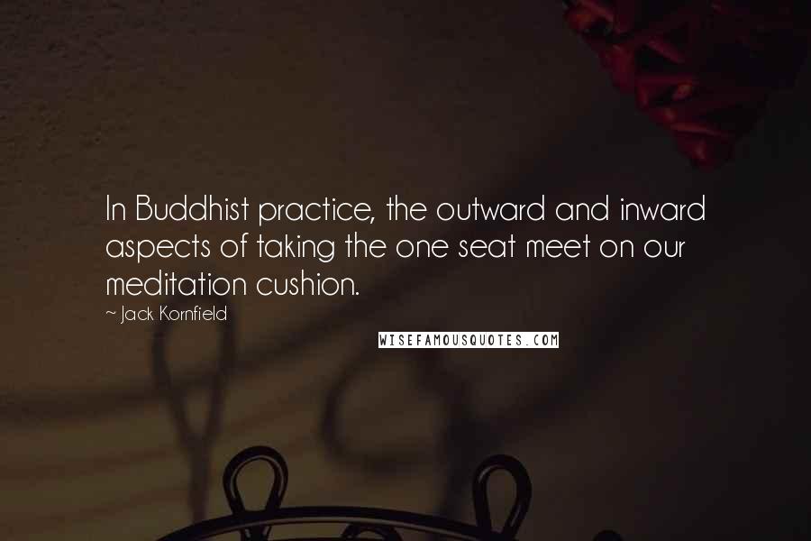 Jack Kornfield Quotes: In Buddhist practice, the outward and inward aspects of taking the one seat meet on our meditation cushion.