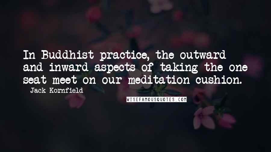 Jack Kornfield Quotes: In Buddhist practice, the outward and inward aspects of taking the one seat meet on our meditation cushion.