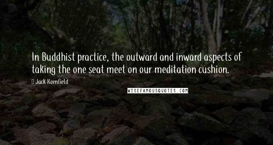 Jack Kornfield Quotes: In Buddhist practice, the outward and inward aspects of taking the one seat meet on our meditation cushion.