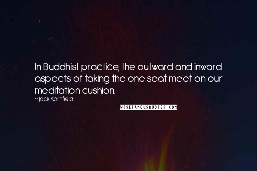 Jack Kornfield Quotes: In Buddhist practice, the outward and inward aspects of taking the one seat meet on our meditation cushion.