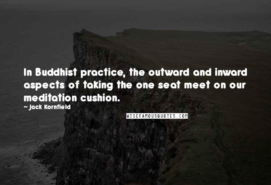 Jack Kornfield Quotes: In Buddhist practice, the outward and inward aspects of taking the one seat meet on our meditation cushion.