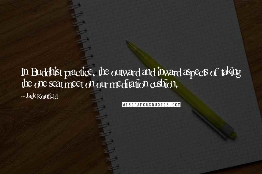 Jack Kornfield Quotes: In Buddhist practice, the outward and inward aspects of taking the one seat meet on our meditation cushion.