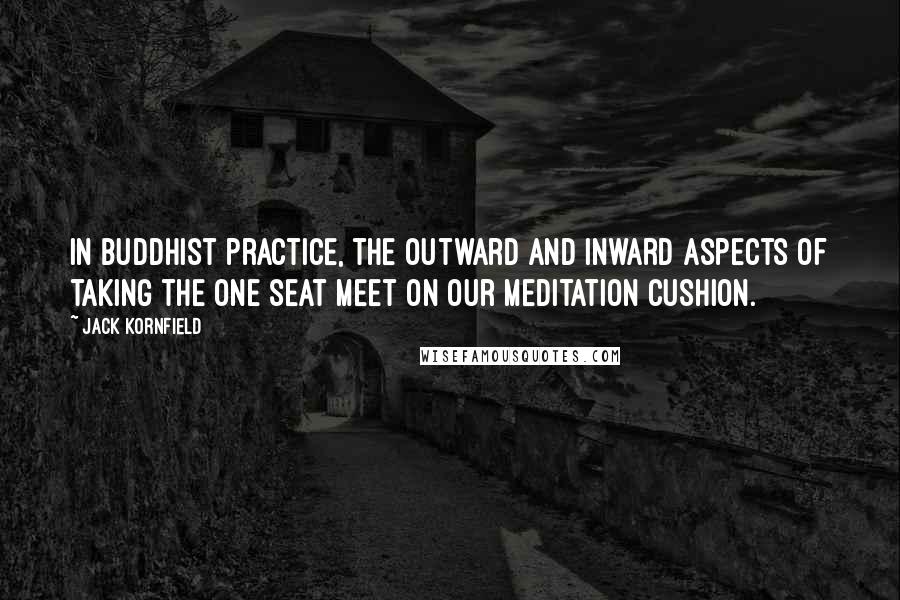 Jack Kornfield Quotes: In Buddhist practice, the outward and inward aspects of taking the one seat meet on our meditation cushion.