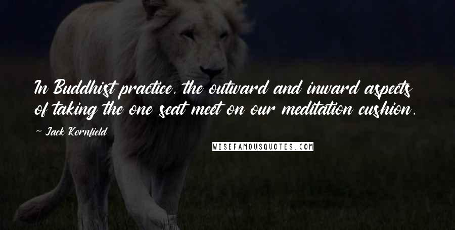 Jack Kornfield Quotes: In Buddhist practice, the outward and inward aspects of taking the one seat meet on our meditation cushion.