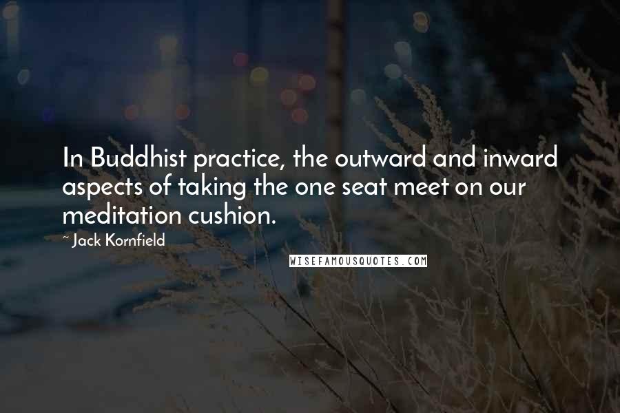 Jack Kornfield Quotes: In Buddhist practice, the outward and inward aspects of taking the one seat meet on our meditation cushion.