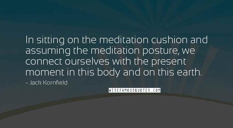 Jack Kornfield Quotes: In sitting on the meditation cushion and assuming the meditation posture, we connect ourselves with the present moment in this body and on this earth.